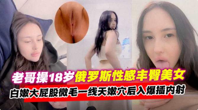 为国争光系列老哥操18岁俄罗斯性感翘臀美少女白嫩大屁股一线天鲍鱼被大屌无情后入暴插内射-极品