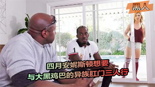 四月安妮斯顿想要与大黑鸡巴的异族肛门三人行